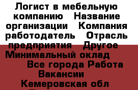 Логист в мебельную компанию › Название организации ­ Компания-работодатель › Отрасль предприятия ­ Другое › Минимальный оклад ­ 20 000 - Все города Работа » Вакансии   . Кемеровская обл.,Прокопьевск г.